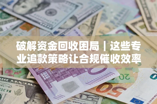 济南破解资金回收困局｜这些专业追款策略让合规催收效率翻倍
