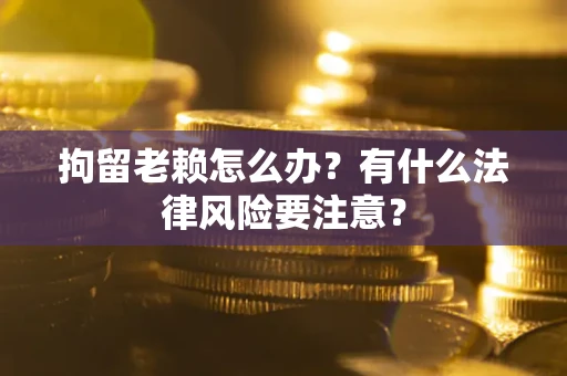 济南拘留老赖怎么办？有什么法律风险要注意？