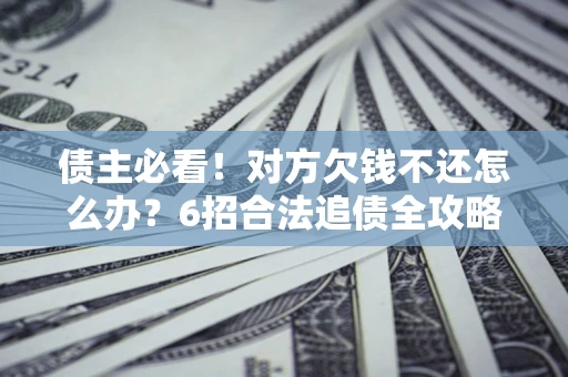 济南债主必看！对方欠钱不还怎么办？6招合法追债全攻略