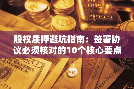 济南股权质押避坑指南:签署协议必须核对的10个核心要点 济南股权质押避坑指南:签署协议必须核对的10个核心要点