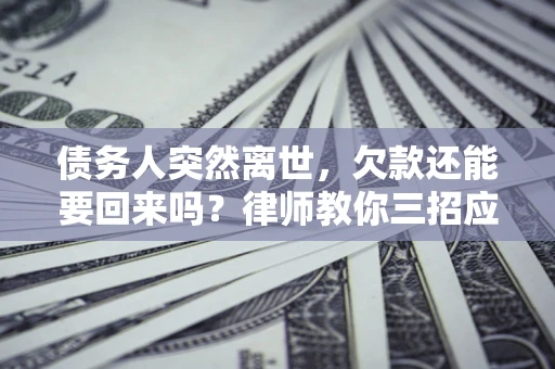 济南债务人突然离世，欠款还能要回来吗？律师教你三招应对