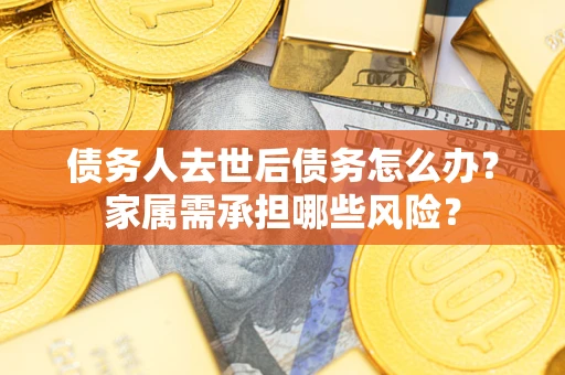 济南债务人去世后债务怎么办？家属需承担哪些风险？
