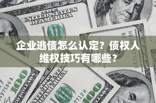 济南企业逃债怎么认定？债权人维权技巧有哪些？