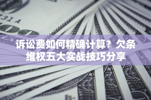 济南诉讼费如何精确计算？欠条维权五大实战技巧分享