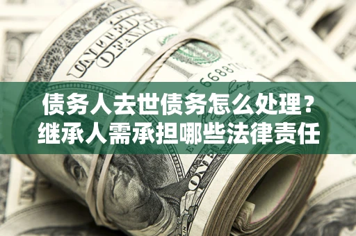 济南债务人去世债务怎么处理？继承人需承担哪些法律责任？