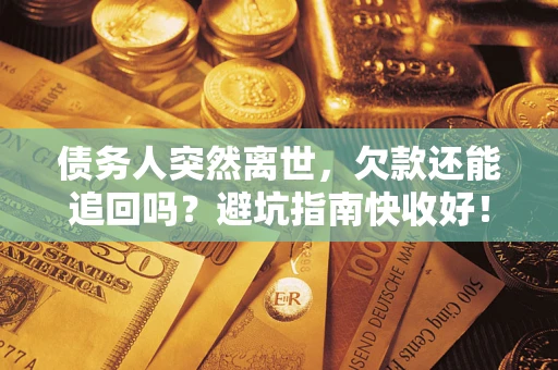 济南债务人突然离世，欠款还能追回吗？避坑指南快收好！