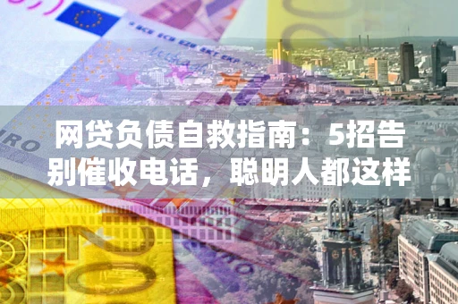 济南网贷负债自救指南：5招告别催收电话，聪明人都这样做