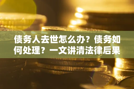 济南债务人去世怎么办？债务如何处理？一文讲清法律后果
