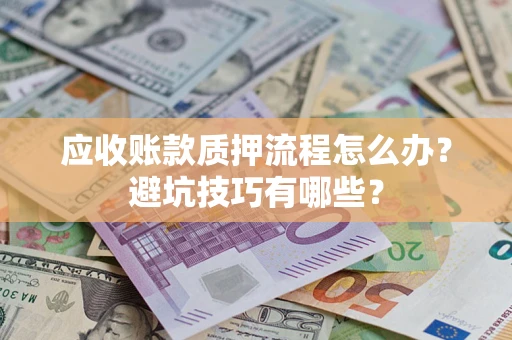 济南应收账款质押流程怎么办？避坑技巧有哪些？