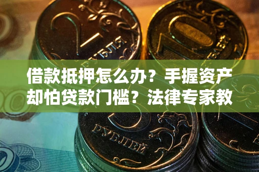 济南借款抵押怎么办？手握资产却怕贷款门槛？法律专家教你办抵押不踩坑