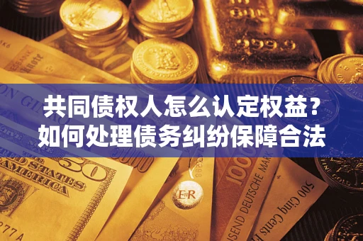 济南共同债权人怎么认定权益？如何处理债务纠纷保障合法权益？
