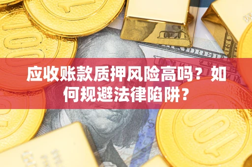 济南应收账款质押风险高吗？如何规避法律陷阱？