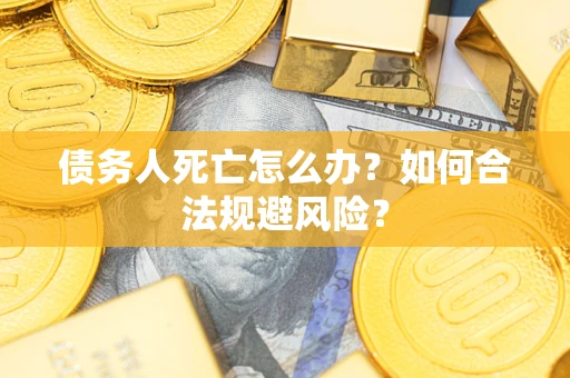 济南债务人死亡怎么办？如何合法规避风险？