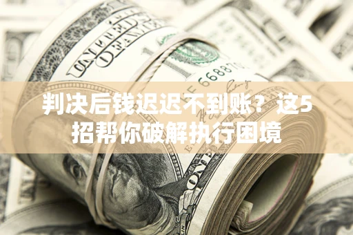 济南判决后钱迟迟不到账？这5招帮你破解执行困境