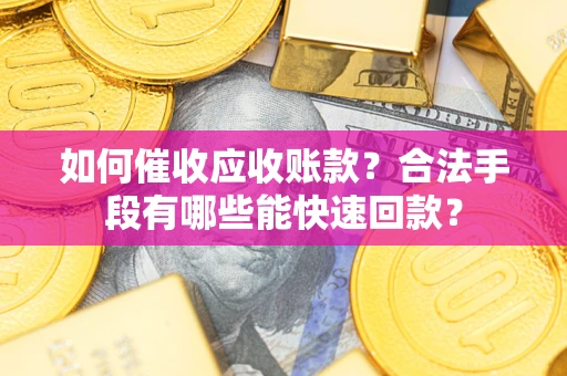 济南如何催收应收账款？合法手段有哪些能快速回款？