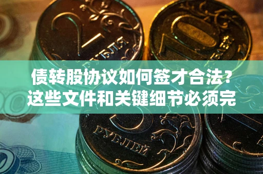济南债转股协议如何签才合法？这些文件和关键细节必须完整