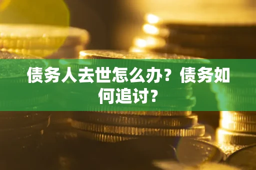济南债务人去世怎么办？债务如何追讨？