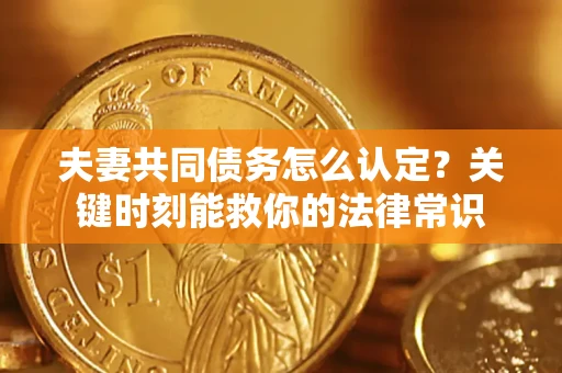济南夫妻共同债务怎么认定？关键时刻能救你的法律常识