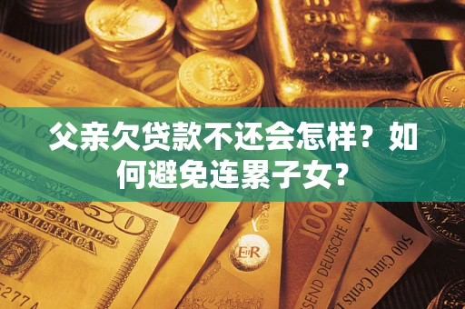 济南父亲欠贷款不还会怎样？如何避免连累子女？