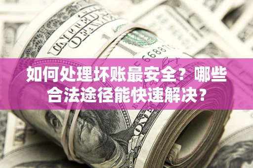 济南如何处理坏账最安全？哪些合法途径能快速解决？