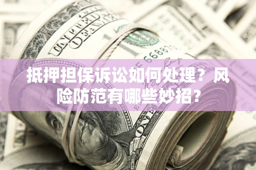济南抵押担保诉讼如何处理？风险防范有哪些妙招？