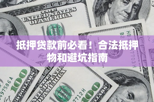 济南抵押贷款前必看！合法抵押物和避坑指南