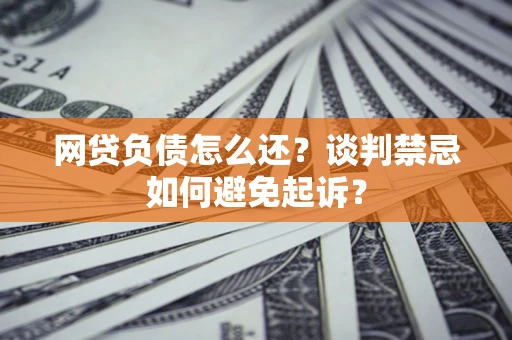 济南网贷负债怎么还？谈判禁忌如何避免起诉？