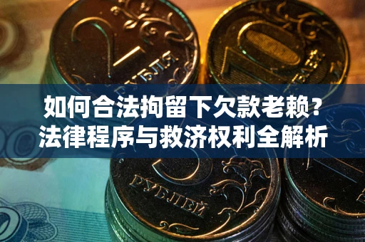 济南如何合法拘留下欠款老赖？法律程序与救济权利全解析