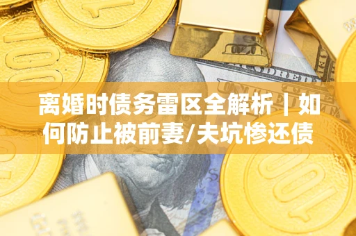 济南离婚时债务雷区全解析｜如何防止被前妻/夫坑惨还债？