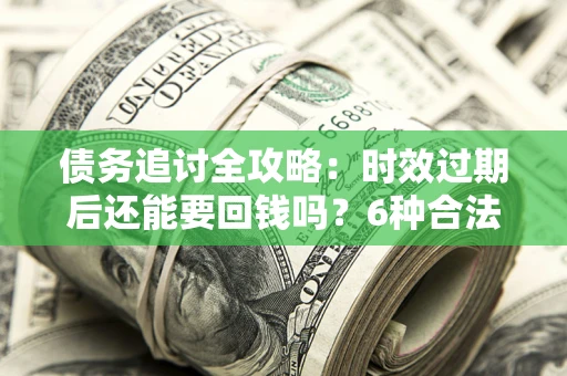 济南债务追讨全攻略：时效过期后还能要回钱吗？6种合法手段助你维权