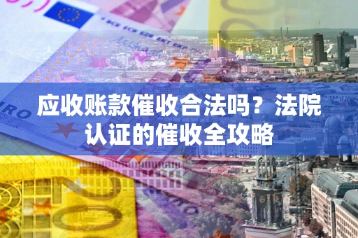 济南应收账款催收合法吗？法院认证的催收全攻略