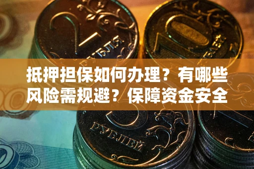 济南抵押担保如何办理？有哪些风险需规避？保障资金安全