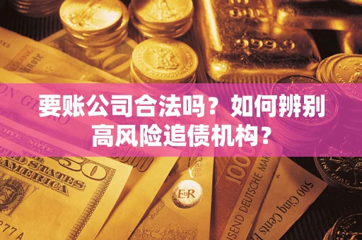 济南要账公司合法吗？如何辨别高风险追债机构？