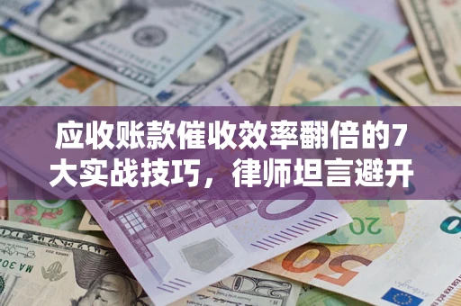 济南应收账款催收效率翻倍的7大实战技巧，律师坦言避开这些法律雷区最关键