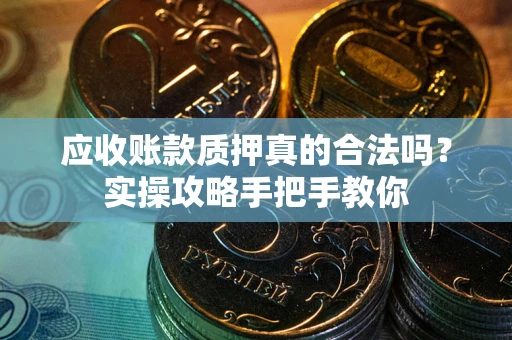 济南应收账款质押真的合法吗？实操攻略手把手教你
