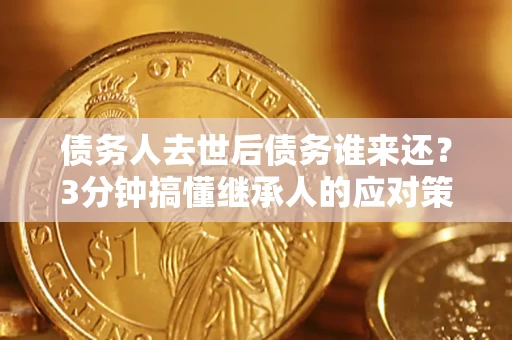 济南债务人去世后债务谁来还？3分钟搞懂继承人的应对策略