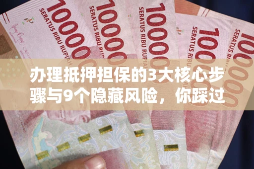 济南办理抵押担保的3大核心步骤与9个隐藏风险，你踩过哪个坑？