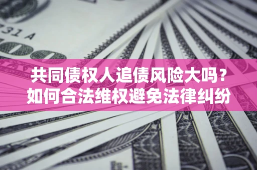 济南共同债权人追债风险大吗?如何合法维权避免法律纠纷? 济南共同债权人追债风险大吗?如何合法维权避免法律纠纷?