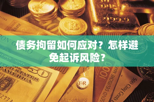 济南债务拘留如何应对？怎样避免起诉风险？