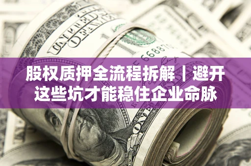 济南股权质押全流程拆解｜避开这些坑才能稳住企业命脉