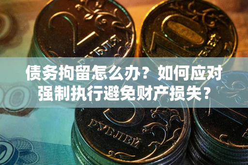 济南债务拘留怎么办？如何应对强制执行避免财产损失？