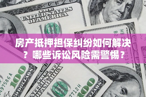 济南房产抵押担保纠纷如何解决？哪些诉讼风险需警惕？