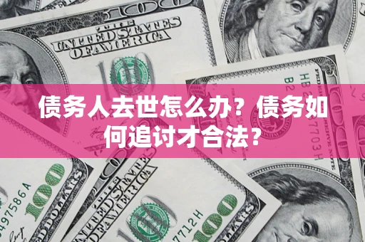 济南债务人去世怎么办？债务如何追讨才合法？