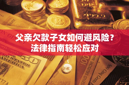 济南父亲欠款子女如何避风险？法律指南轻松应对