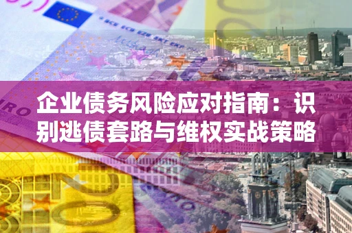 济南企业债务风险应对指南：识别逃债套路与维权实战策略