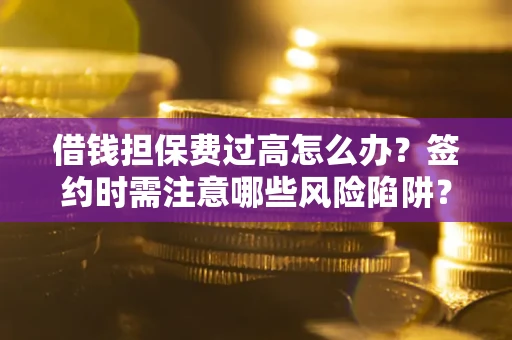 济南借钱担保费过高怎么办？签约时需注意哪些风险陷阱？