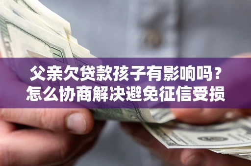 济南父亲欠贷款孩子有影响吗？怎么协商解决避免征信受损？
