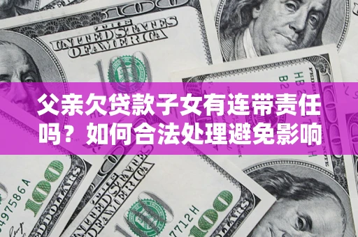 济南父亲欠贷款子女有连带责任吗？如何合法处理避免影响？