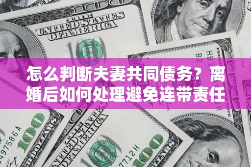 济南怎么判断夫妻共同债务？离婚后如何处理避免连带责任？