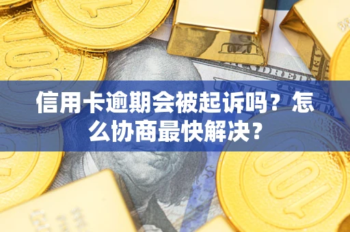 济南信用卡逾期会被起诉吗？怎么协商最快解决？